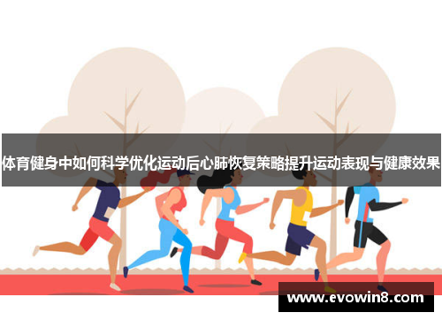 体育健身中如何科学优化运动后心肺恢复策略提升运动表现与健康效果